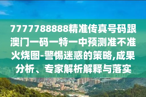7777788888精準(zhǔn)傳真號碼跟澳門一碼一特一中預(yù)測準(zhǔn)不準(zhǔn)火燒圖-警惕迷惑的策略,成果分析、專家解析解釋與落實(shí)