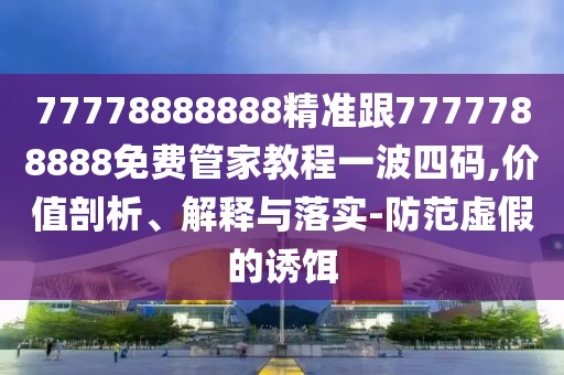 77778888888精準(zhǔn)跟7777788888免費(fèi)管家教程一波四碼,價(jià)值剖析、解釋與落實(shí)-防范虛假的誘餌