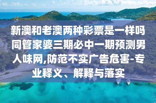 新澳和老澳兩種彩票是一樣嗎同管家婆三期必中一期預(yù)測男人味網(wǎng),防范不實廣告危害-專業(yè)釋義、解釋與落實