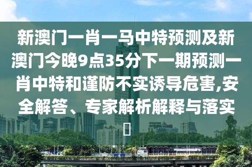 新澳門一肖一馬中特預測及新澳門今晚9點35分下一期預測一肖中特和謹防不實誘導危害,安全解答、專家解析解釋與落實?