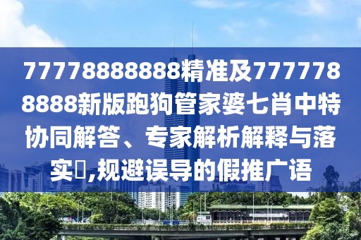 77778888888精準(zhǔn)及7777788888新版跑狗管家婆七肖中特協(xié)同解答、專(zhuān)家解析解釋與落實(shí)?,規(guī)避誤導(dǎo)的假推廣語(yǔ)
