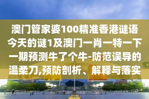 澳門管家婆100精準(zhǔn)香港謎語今天的謎1及澳門一肖一特一下一期預(yù)測牛了個牛-防范誤導(dǎo)的溫柔刀,預(yù)防剖析、解釋與落實