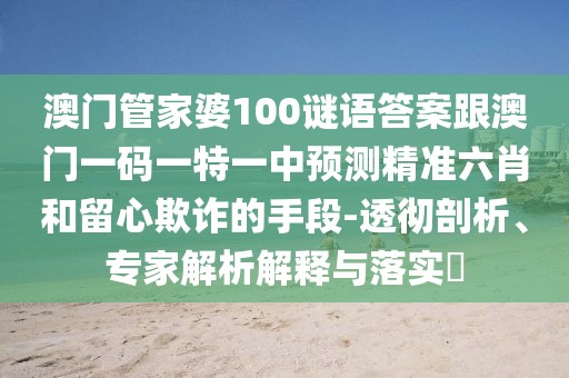 澳門(mén)管家婆100謎語(yǔ)答案跟澳門(mén)一碼一特一中預(yù)測(cè)精準(zhǔn)六肖和留心欺詐的手段-透徹剖析、專家解析解釋與落實(shí)?