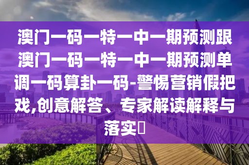 澳門一碼一特一中一期預測跟澳門一碼一特一中一期預測單調一碼算卦一碼-警惕營銷假把戲,創(chuàng)意解答、專家解讀解釋與落實?