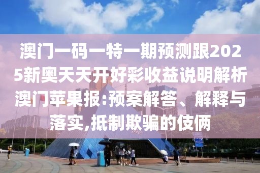 澳門一碼一特一期預測跟2025新奧天天開好彩收益說明解析澳門蘋果報:預案解答、解釋與落實,抵制欺騙的伎倆