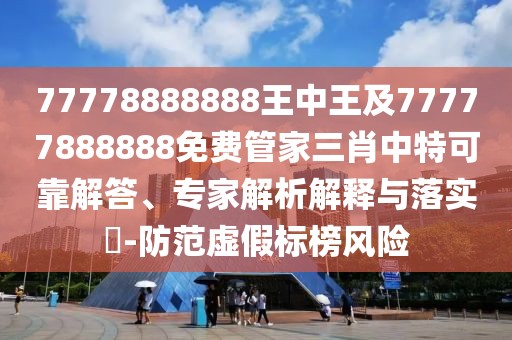 77778888888王中王及77777888888免費(fèi)管家三肖中特可靠解答、專家解析解釋與落實(shí)?-防范虛假標(biāo)榜風(fēng)險(xiǎn)