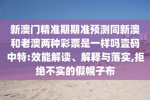 新澳門精準(zhǔn)期期準(zhǔn)預(yù)測(cè)同新澳和老澳兩種彩票是一樣嗎壹碼中特:效能解讀、解釋與落實(shí),拒絕不實(shí)的假幌子布