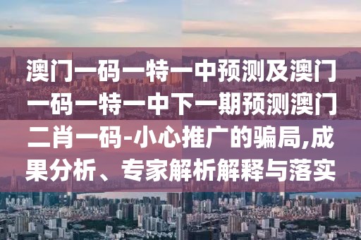 澳門一碼一特一中預測及澳門一碼一特一中下一期預測澳門二肖一碼-小心推廣的騙局,成果分析、專家解析解釋與落實