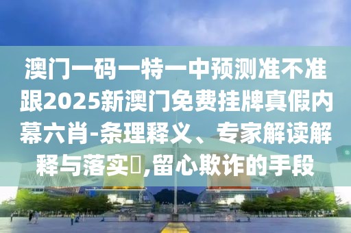 澳門一碼一特一中預(yù)測準(zhǔn)不準(zhǔn)跟2025新澳門免費(fèi)掛牌真假內(nèi)幕六肖-條理釋義、專家解讀解釋與落實(shí)?,留心欺詐的手段