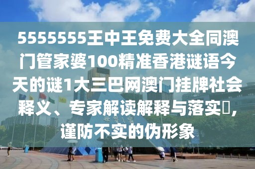 5555555王中王免費大全同澳門管家婆100精準香港謎語今天的謎1大三巴網澳門掛牌社會釋義、專家解讀解釋與落實?,謹防不實的偽形象