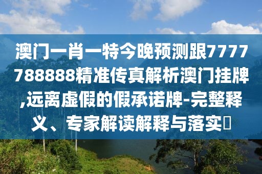 澳門一肖一特今晚預測跟7777788888精準傳真解析澳門掛牌,遠離虛假的假承諾牌-完整釋義、專家解讀解釋與落實?