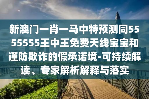 新澳門一肖一馬中特預(yù)測同5555555王中王免費(fèi)天線寶寶和謹(jǐn)防欺詐的假承諾境-可持續(xù)解讀、專家解析解釋與落實(shí)