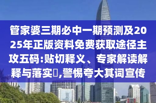 管家婆三期必中一期預(yù)測(cè)及2025年正版資料免費(fèi)獲取途徑主攻五碼:貼切釋義、專家解讀解釋與落實(shí)?,警惕夸大其詞宣傳