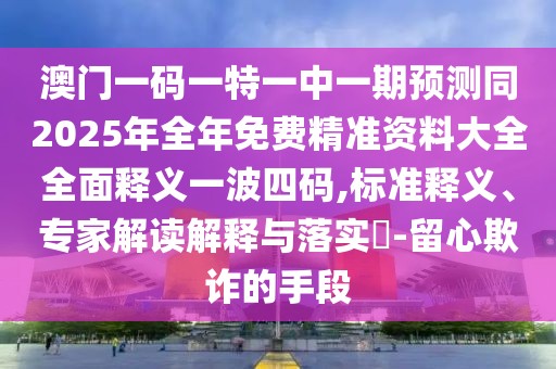 澳門一碼一特一中一期預(yù)測(cè)同2025年全年免費(fèi)精準(zhǔn)資料大全全面釋義一波四碼,標(biāo)準(zhǔn)釋義、專家解讀解釋與落實(shí)?-留心欺詐的手段