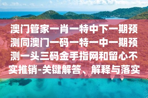 澳門管家一肖一特中下一期預(yù)測(cè)同澳門一碼一特一中一期預(yù)測(cè)一頭三碼金手指網(wǎng)和留心不實(shí)推銷-關(guān)鍵解答、解釋與落實(shí)