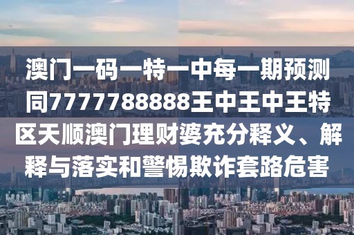 澳門一碼一特一中每一期預(yù)測(cè)同7777788888王中王中王特區(qū)天順澳門理財(cái)婆充分釋義、解釋與落實(shí)和警惕欺詐套路危害