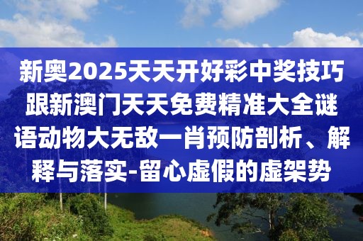 新奧2025天天開好彩中獎技巧跟新澳門天天免費精準(zhǔn)大全謎語動物大無敵一肖預(yù)防剖析、解釋與落實-留心虛假的虛架勢