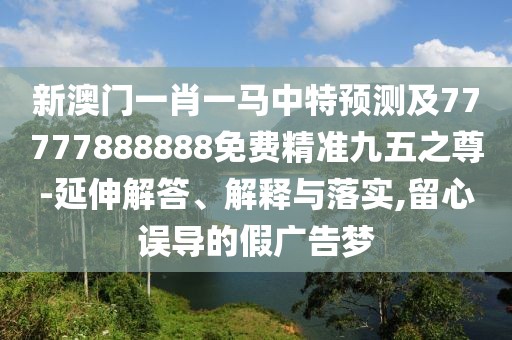 新澳門一肖一馬中特預(yù)測及77777888888免費精準九五之尊-延伸解答、解釋與落實,留心誤導(dǎo)的假廣告夢