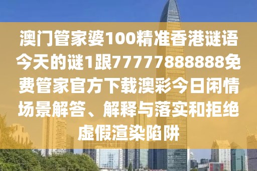 澳門管家婆100精準香港謎語今天的謎1跟77777888888免費管家官方下載澳彩今日閑情場景解答、解釋與落實和拒絕虛假渲染陷阱