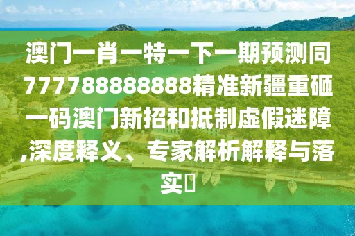 澳門一肖一特一下一期預(yù)測(cè)同777788888888精準(zhǔn)新疆重砸一碼澳門新招和抵制虛假迷障,深度釋義、專家解析解釋與落實(shí)?