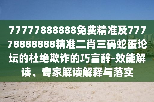 77777888888免費精準及77778888888精準二肖三碼蛇蛋論壇的杜絕欺詐的巧言辭-效能解讀、專家解讀解釋與落實