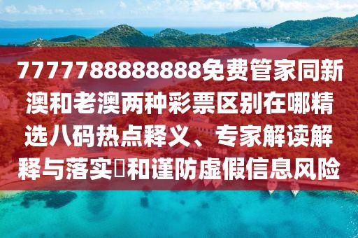 7777788888888免費(fèi)管家同新澳和老澳兩種彩票區(qū)別在哪精選八碼熱點(diǎn)釋義、專家解讀解釋與落實(shí)?和謹(jǐn)防虛假信息風(fēng)險(xiǎn)