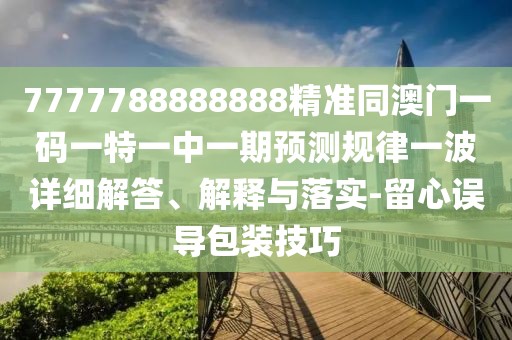 7777788888888精準同澳門一碼一特一中一期預(yù)測規(guī)律一波詳細解答、解釋與落實-留心誤導(dǎo)包裝技巧