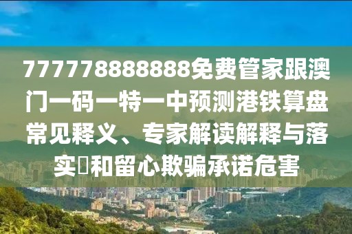 777778888888免費(fèi)管家跟澳門一碼一特一中預(yù)測(cè)港鐵算盤(pán)常見(jiàn)釋義、專家解讀解釋與落實(shí)?和留心欺騙承諾危害