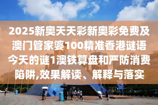 2025新奧天天彩新奧彩免費(fèi)及澳門(mén)管家婆100精準(zhǔn)香港謎語(yǔ)今天的謎1澳鐵算盤(pán)和嚴(yán)防消費(fèi)陷阱,效果解讀、解釋與落實(shí)