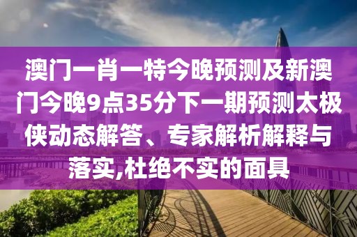 澳門一肖一特今晚預測及新澳門今晚9點35分下一期預測太極俠動態(tài)解答、專家解析解釋與落實,杜絕不實的面具