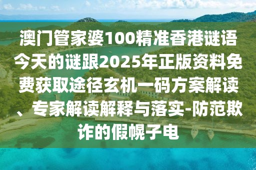 澳門(mén)管家婆100精準(zhǔn)香港謎語(yǔ)今天的謎跟2025年正版資料免費(fèi)獲取途徑玄機(jī)一碼方案解讀、專家解讀解釋與落實(shí)-防范欺詐的假幌子電