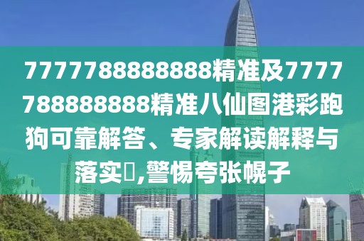 7777788888888精準及7777788888888精準八仙圖港彩跑狗可靠解答、專家解讀解釋與落實?,警惕夸張幌子