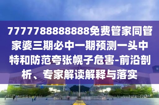 7777788888888免費管家同管家婆三期必中一期預(yù)測一頭中特和防范夸張幌子危害-前沿剖析、專家解讀解釋與落實