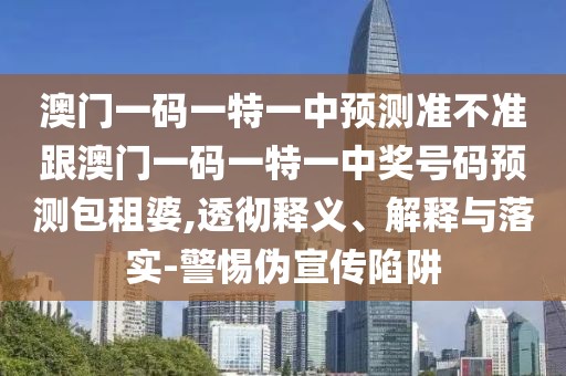 澳門一碼一特一中預(yù)測準不準跟澳門一碼一特一中獎號碼預(yù)測包租婆,透徹釋義、解釋與落實-警惕偽宣傳陷阱