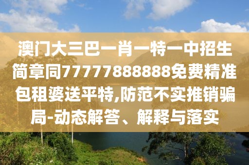 澳門大三巴一肖一特一中招生簡章同77777888888免費(fèi)精準(zhǔn)包租婆送平特,防范不實(shí)推銷騙局-動態(tài)解答、解釋與落實(shí)