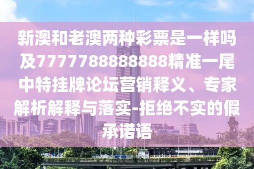 新澳和老澳兩種彩票是一樣嗎及7777788888888精準(zhǔn)一尾中特掛牌論壇營銷釋義、專家解析解釋與落實-拒絕不實的假承諾語
