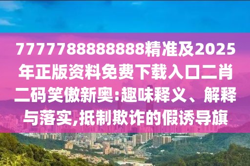 7777788888888精準(zhǔn)及2025年正版資料免費下載入口二肖二碼笑傲新奧:趣味釋義、解釋與落實,抵制欺詐的假誘導(dǎo)旗