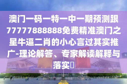 澳門一碼一特一中一期預測跟77777888888免費精準澳門之星牛逼二肖的小心言過其實推廣-理論解答、專家解讀解釋與落實?