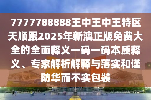 7777788888王中王中王特區(qū)天順跟2025年新澳正版免費(fèi)大全的全面釋義一碼一碼本質(zhì)釋義、專家解析解釋與落實(shí)和謹(jǐn)防華而不實(shí)包裝