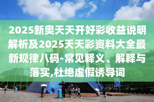 2025新奧天天開好彩收益說明解析及2025天天彩資料大全最新規(guī)律八碼-常見釋義、解釋與落實,杜絕虛假誘導詞