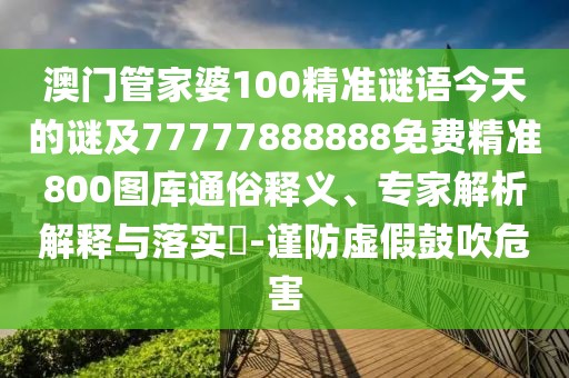澳門管家婆100精準(zhǔn)謎語今天的謎及77777888888免費(fèi)精準(zhǔn)800圖庫通俗釋義、專家解析解釋與落實(shí)?-謹(jǐn)防虛假鼓吹危害