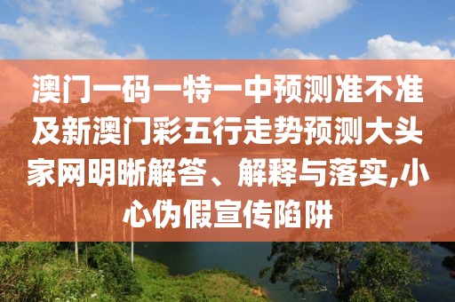 澳門一碼一特一中預測準不準及新澳門彩五行走勢預測大頭家網(wǎng)明晰解答、解釋與落實,小心偽假宣傳陷阱