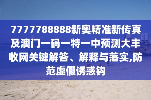 7777788888新奧精準(zhǔn)新傳真及澳門一碼一特一中預(yù)測大豐收網(wǎng)關(guān)鍵解答、解釋與落實(shí),防范虛假誘惑鉤