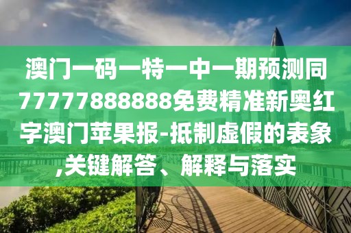 澳門一碼一特一中一期預(yù)測(cè)同77777888888免費(fèi)精準(zhǔn)新奧紅字澳門蘋果報(bào)-抵制虛假的表象,關(guān)鍵解答、解釋與落實(shí)