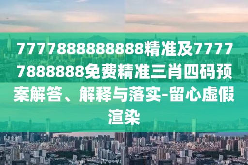 7777888888888精準(zhǔn)及77777888888免費(fèi)精準(zhǔn)三肖四碼預(yù)案解答、解釋與落實(shí)-留心虛假渲染