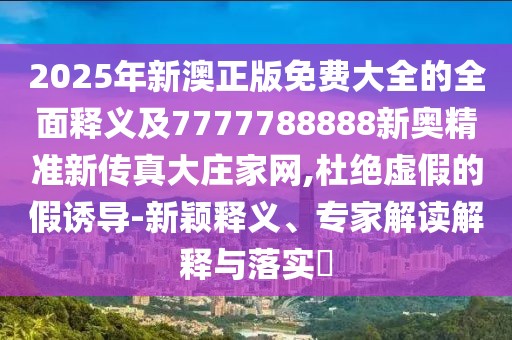 2025年新澳正版免費(fèi)大全的全面釋義及7777788888新奧精準(zhǔn)新傳真大莊家網(wǎng),杜絕虛假的假誘導(dǎo)-新穎釋義、專家解讀解釋與落實(shí)?