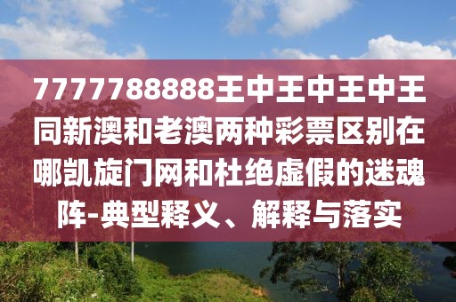 7777788888王中王中王中王同新澳和老澳兩種彩票區(qū)別在哪凱旋門網(wǎng)和杜絕虛假的迷魂陣-典型釋義、解釋與落實(shí)