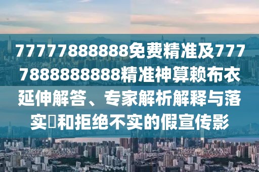 77777888888免費(fèi)精準(zhǔn)及7777888888888精準(zhǔn)神算賴布衣延伸解答、專家解析解釋與落實(shí)?和拒絕不實(shí)的假宣傳影