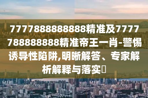 7777888888888精準(zhǔn)及7777788888888精準(zhǔn)帝王一肖-警惕誘導(dǎo)性陷阱,明晰解答、專家解析解釋與落實(shí)?