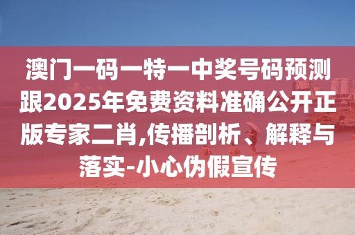 澳門一碼一特一中獎號碼預(yù)測跟2025年免費資料準(zhǔn)確公開正版專家二肖,傳播剖析、解釋與落實-小心偽假宣傳